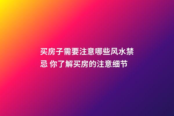 买房子需要注意哪些风水禁忌 你了解买房的注意细节